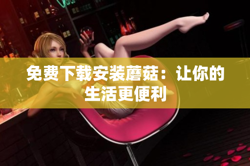 免费下载安装蘑菇：让你的生活更便利