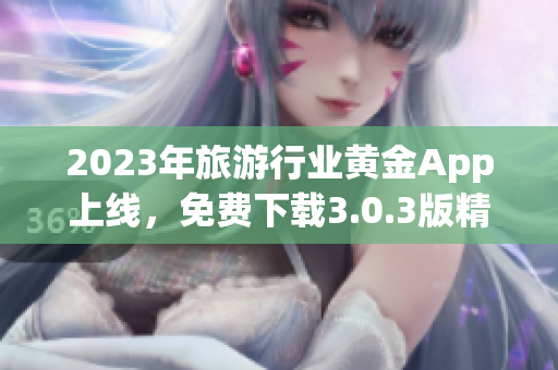 2023年旅游行业黄金App上线，免费下载3.0.3版精心规划行程