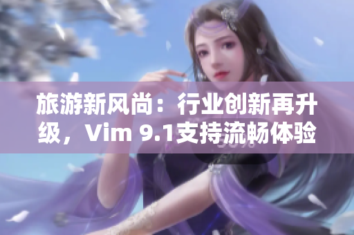 旅游新风尚：行业创新再升级，Vim 9.1支持流畅体验