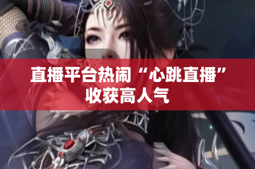 直播平台热闹“心跳直播”收获高人气