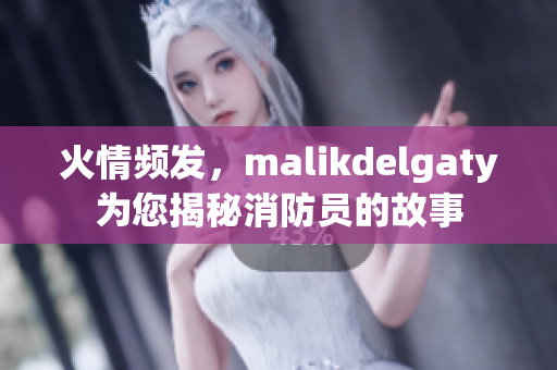 火情频发，malikdelgaty为您揭秘消防员的故事