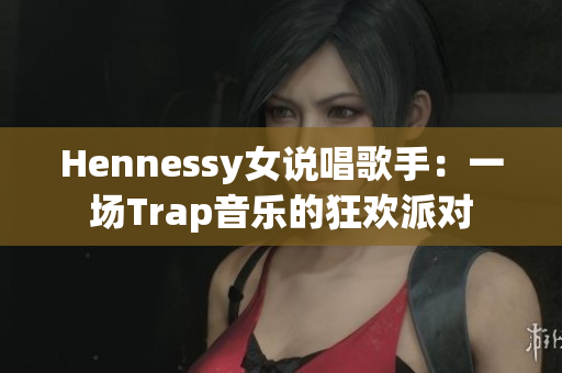 Hennessy女说唱歌手：一场Trap音乐的狂欢派对