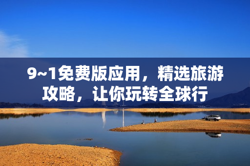 9~1免费版应用，精选旅游攻略，让你玩转全球行