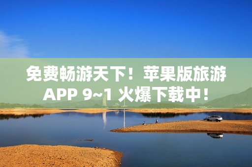 免费畅游天下！苹果版旅游APP 9~1 火爆下载中！