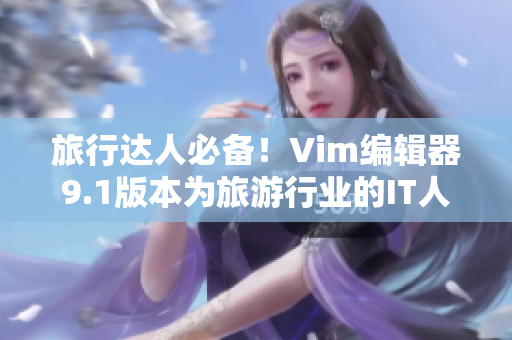 旅行达人必备！Vim编辑器9.1版本为旅游行业的IT人员带来全新工具