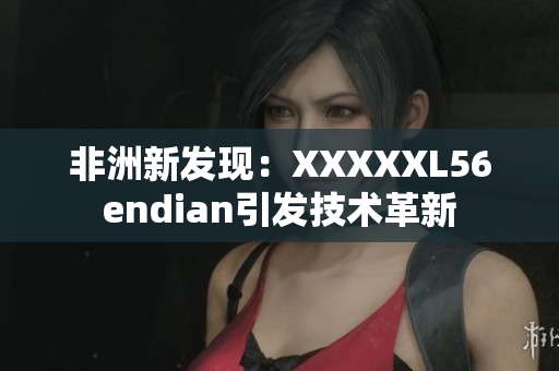 非洲新发现：XXXXXL56endian引发技术革新