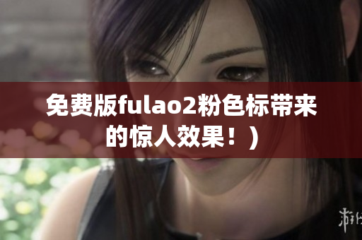 免费版fulao2粉色标带来的惊人效果！)