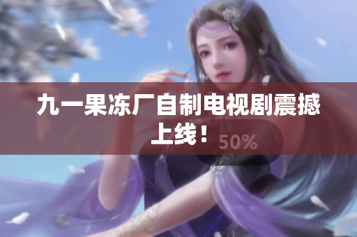 九一果冻厂自制电视剧震撼上线！