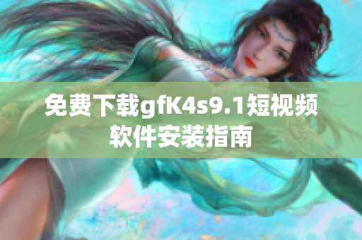 免费下载gfK4s9.1短视频软件安装指南