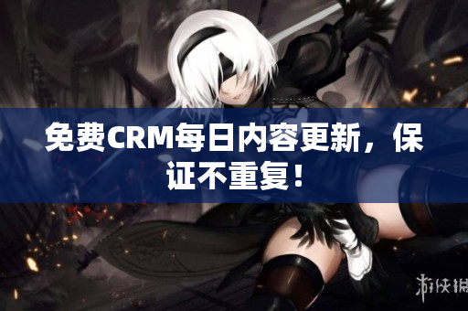 免费CRM每日内容更新，保证不重复！