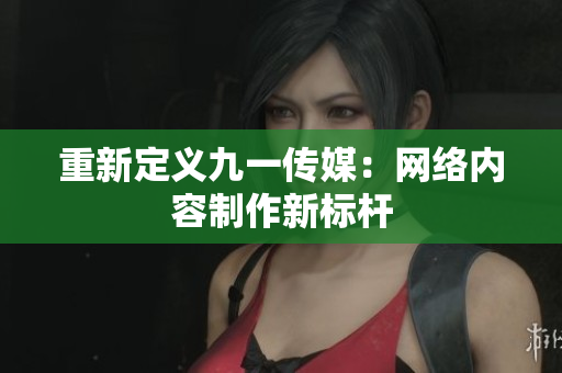 重新定义九一传媒：网络内容制作新标杆