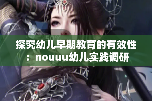 探究幼儿早期教育的有效性：nouuu幼儿实践调研