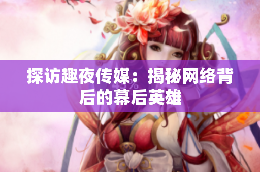探访趣夜传媒：揭秘网络背后的幕后英雄