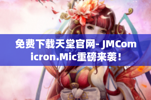免费下载天堂官网- JMComicron.Mic重磅来袭！