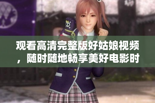 观看高清完整版好姑娘视频，随时随地畅享美好电影时光