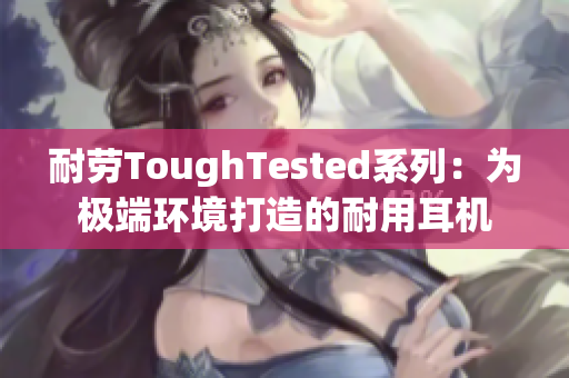 耐劳ToughTested系列：为极端环境打造的耐用耳机