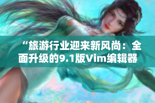 “旅游行业迎来新风尚：全面升级的9.1版Vim编辑器发布”