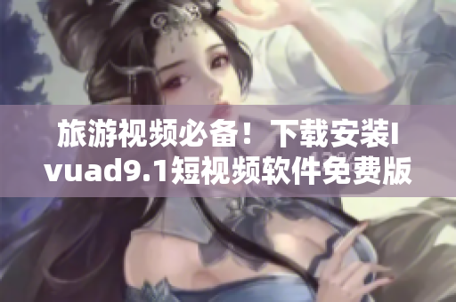 旅游视频必备！下载安装Ivuad9.1短视频软件免费版