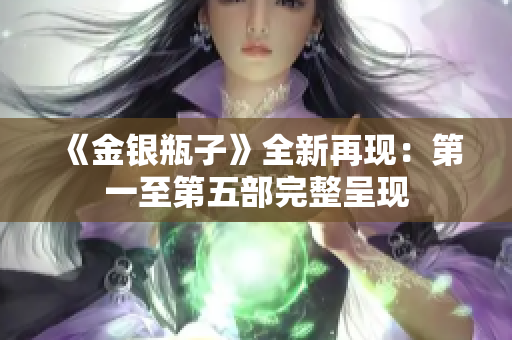 《金银瓶子》全新再现：第一至第五部完整呈现