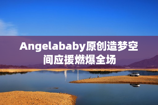 Angelababy原创造梦空间应援燃爆全场