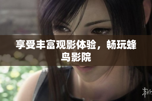 享受丰富观影体验，畅玩蜂鸟影院