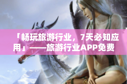 「畅玩旅游行业，7天必知应用」——旅游行业APP免费推荐指南