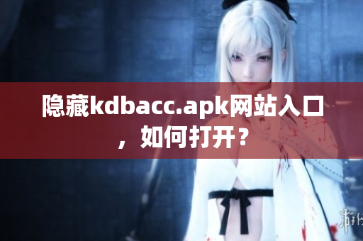 隐藏kdbacc.apk网站入口，如何打开？