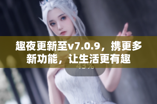 趣夜更新至v7.0.9，携更多新功能，让生活更有趣