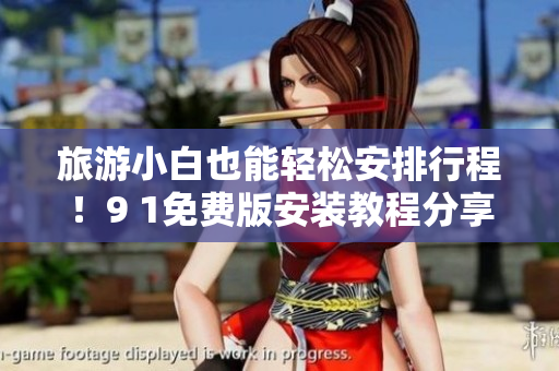 旅游小白也能轻松安排行程！9 1免费版安装教程分享