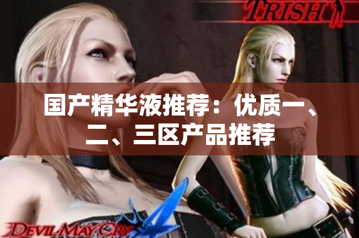 国产精华液推荐：优质一、二、三区产品推荐