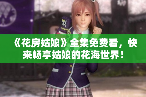 《花房姑娘》全集免费看，快来畅享姑娘的花海世界！