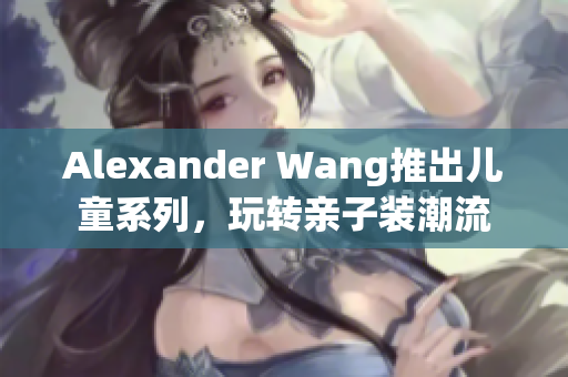 Alexander Wang推出儿童系列，玩转亲子装潮流