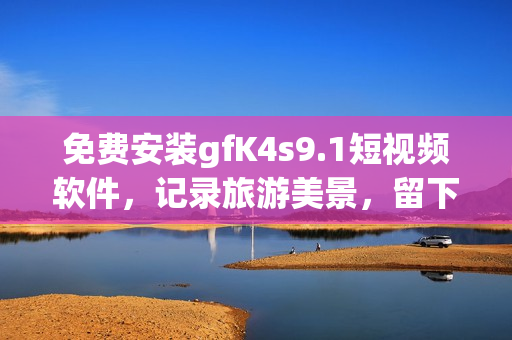 免费安装gfK4s9.1短视频软件，记录旅游美景，留下珍贵回忆！