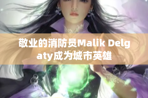 敬业的消防员Malik Delgaty成为城市英雄