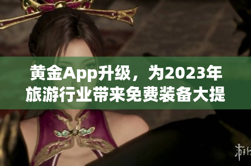 黄金App升级，为2023年旅游行业带来免费装备大提升