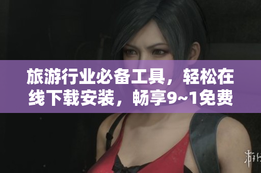 旅游行业必备工具，轻松在线下载安装，畅享9~1免费版！