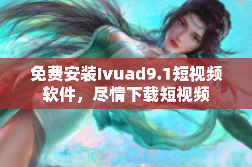 免费安装Ivuad9.1短视频软件，尽情下载短视频