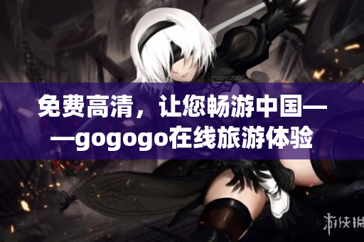 免费高清，让您畅游中国——gogogo在线旅游体验