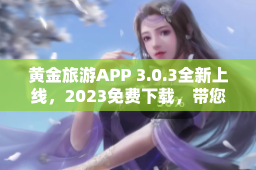 黄金旅游APP 3.0.3全新上线，2023免费下载，带您畅游旅游界！