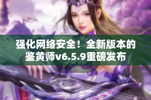 强化网络安全！全新版本的鉴黄师v6.5.9重磅发布