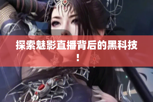 探索魅影直播背后的黑科技！