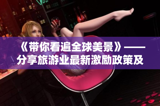 《带你看遍全球美景》——分享旅游业最新激励政策及精美旅拍短视频