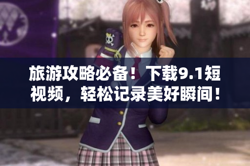 旅游攻略必备！下载9.1短视频，轻松记录美好瞬间！