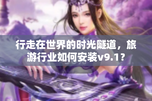 行走在世界的时光隧道，旅游行业如何安装v9.1？