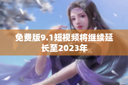 免费版9.1短视频将继续延长至2023年