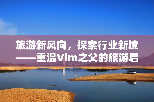 旅游新风向，探索行业新境——重温Vim之父的旅游启示