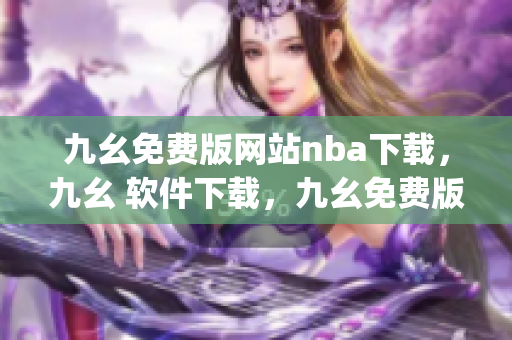 九幺免费版网站nba下载，九幺 软件下载，九幺免费版下载，九幺短视频软件安装免费版，九幺破解下载键接----4NWKLXRjP3Yx