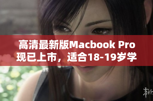 高清最新版Macbook Pro现已上市，适合18-19岁学生使用！