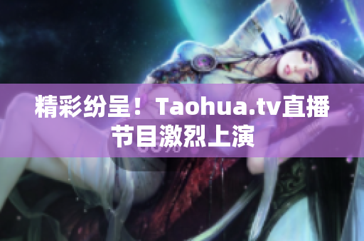 精彩纷呈！Taohua.tv直播节目激烈上演