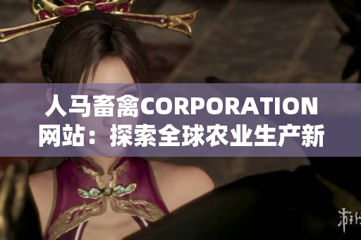 人马畜禽CORPORATION网站：探索全球农业生产新趋势